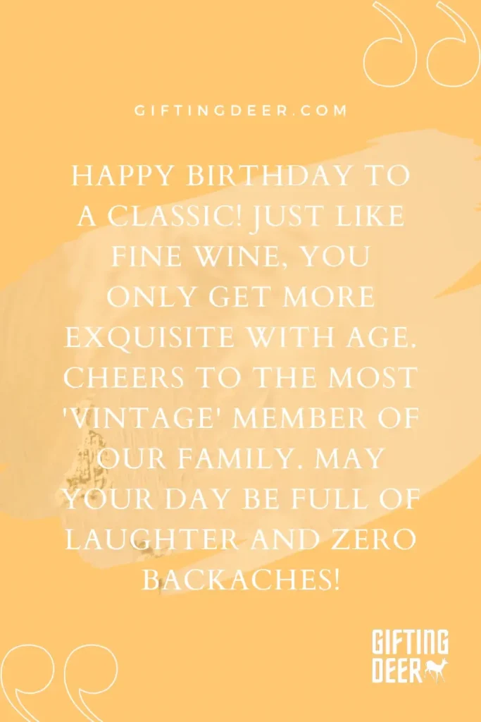 Happy Birthday to a classic! Just like fine wine, you only get more exquisite with age. Cheers to the most 'vintage' member of our family. May your day be full of laughter and zero backaches!