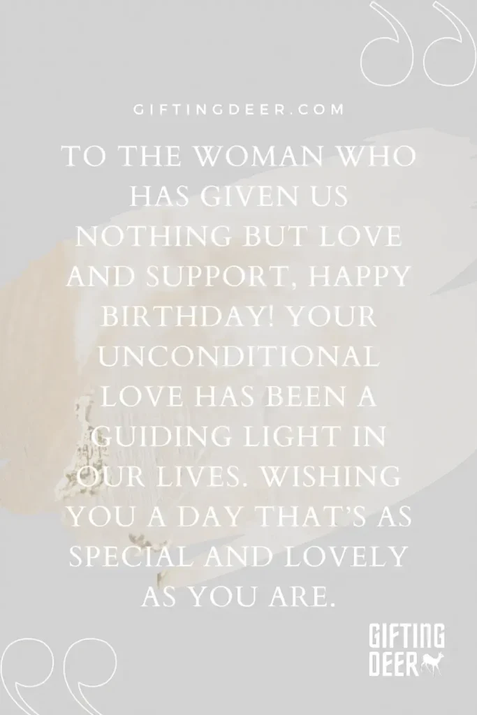 To the woman who has given us nothing but love and support, Happy Birthday! Your unconditional love has been a guiding light in our lives. Wishing you a day that’s as special and lovely as you are.